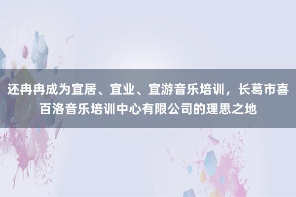 还冉冉成为宜居、宜业、宜游音乐培训，长葛市喜百洛音乐培训中心有限公司的理思之地