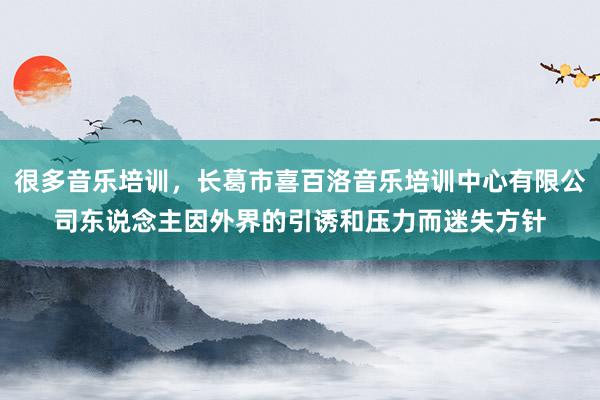 很多音乐培训,长葛市喜百洛音乐培训中心有限公司东说念主因外界的引诱和压力而迷失方针