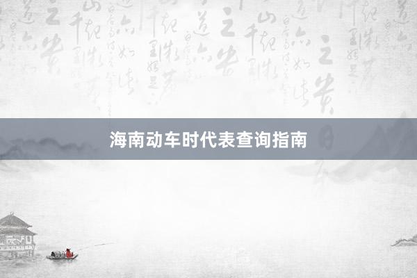 海南动车时代表查询指南