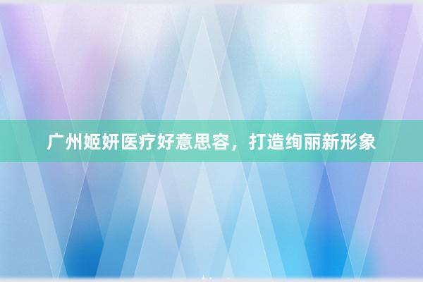 广州姬妍医疗好意思容，打造绚丽新形象