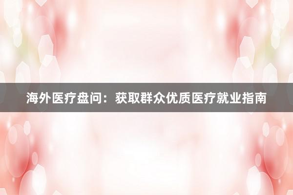 海外医疗盘问：获取群众优质医疗就业指南