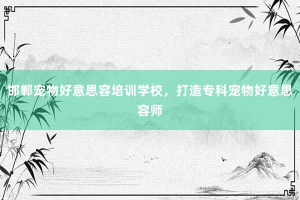 邯郸宠物好意思容培训学校，打造专科宠物好意思容师